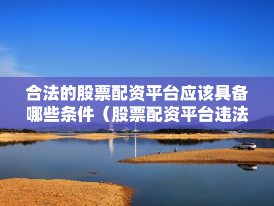合法的股票配资平台应该具备哪些条件（股票配资平台违法吗）