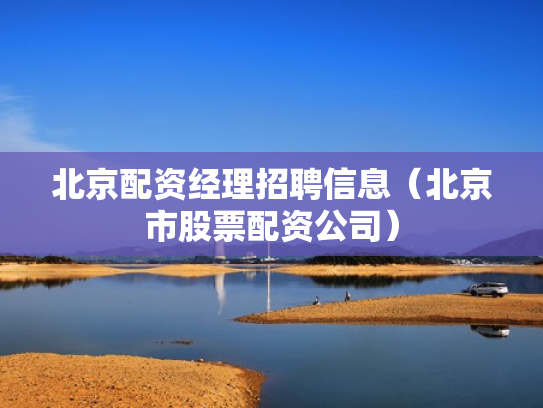 北京配资经理招聘信息（北京市股票配资公司）