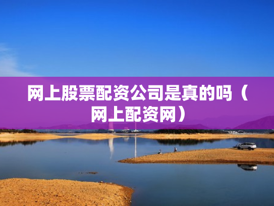 网上股票配资公司是真的吗（网上配资网）
