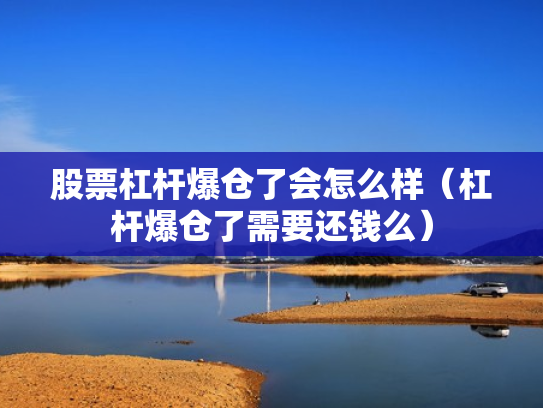 股票杠杆爆仓了会怎么样（杠杆爆仓了需要还钱么）