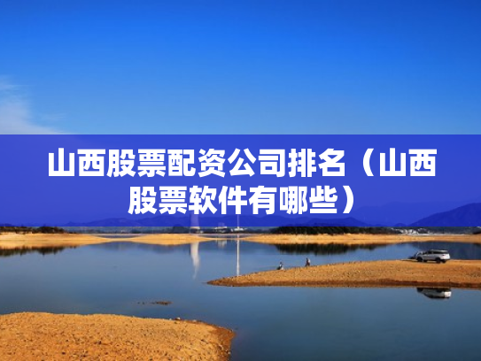山西股票配资公司排名（山西股票软件有哪些）