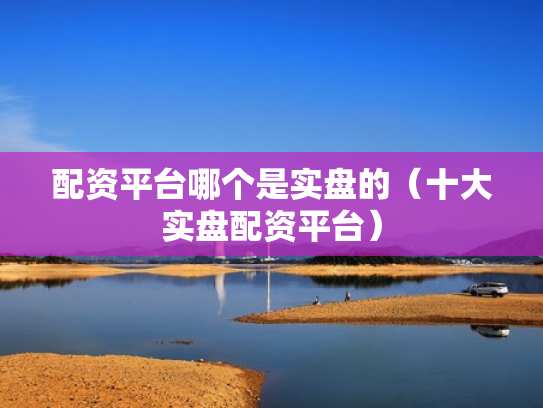 配资平台哪个是实盘的（十大实盘配资平台）