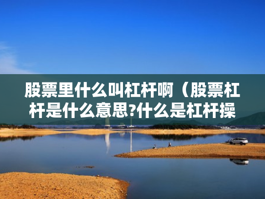 股票里什么叫杠杆啊（股票杠杆是什么意思?什么是杠杆操作）