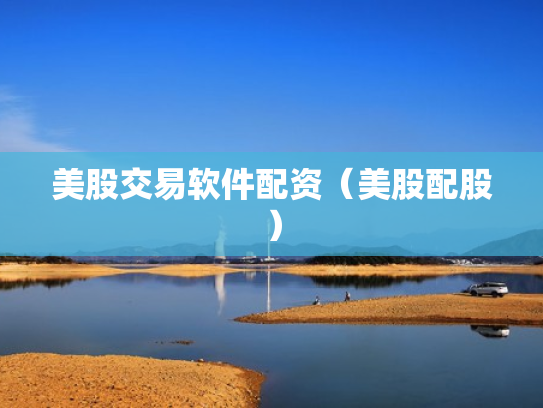 美股交易软件配资（美股配股）