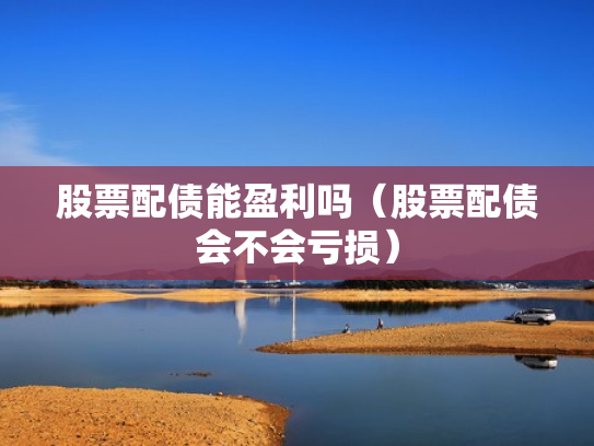 股票配债能盈利吗（股票配债会不会亏损）