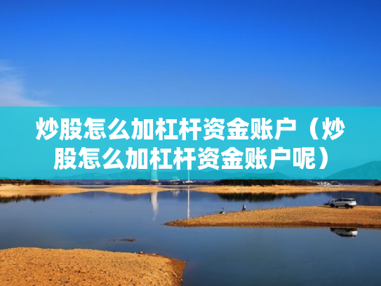 炒股怎么加杠杆资金账户（炒股怎么加杠杆资金账户呢）