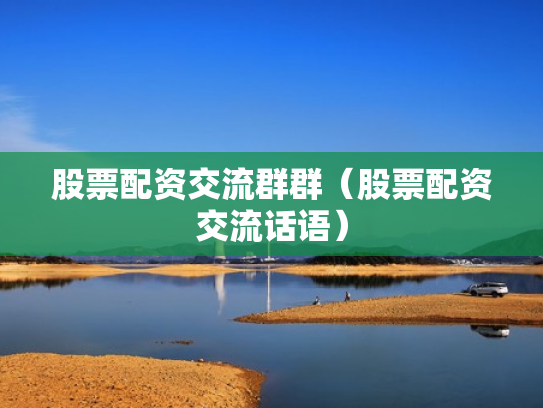 股票配资交流群群（股票配资交流话语）