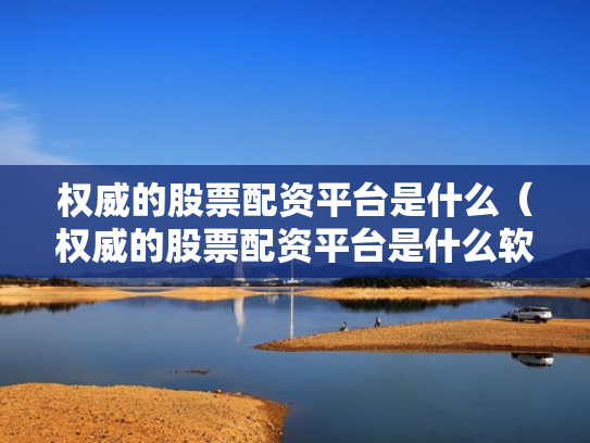 权威的股票配资平台是什么（权威的股票配资平台是什么软件）