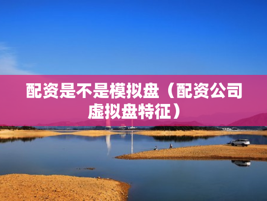 配资是不是模拟盘（配资公司虚拟盘特征）