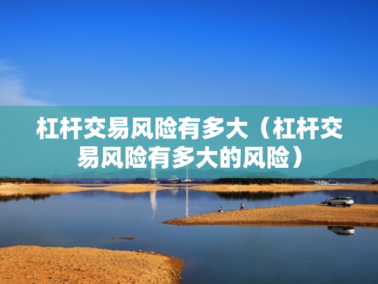 杠杆交易风险有多大（杠杆交易风险有多大的风险）