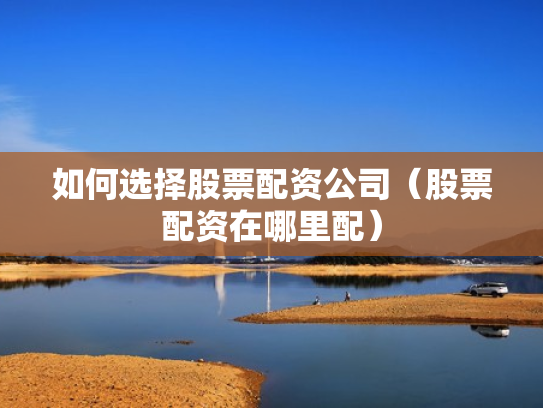 如何选择股票配资公司（股票配资在哪里配）