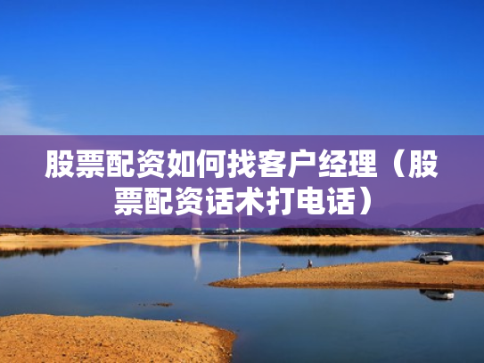 股票配资如何找客户经理（股票配资话术打电话）