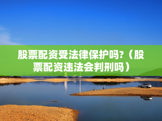 股票配资受法律保护吗?（股票配资违法会判刑吗）
