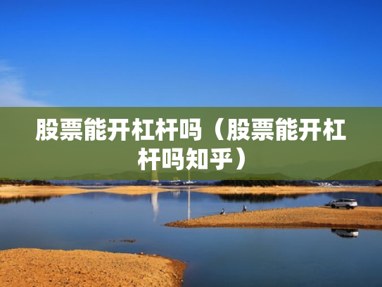 股票能开杠杆吗（股票能开杠杆吗知乎）