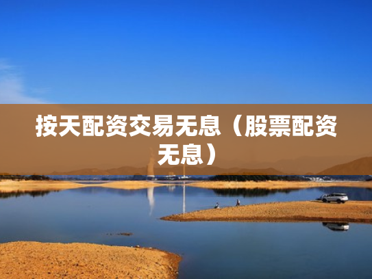 按天配资交易无息（股票配资无息）