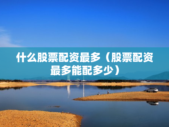 什么股票配资最多（股票配资最多能配多少）