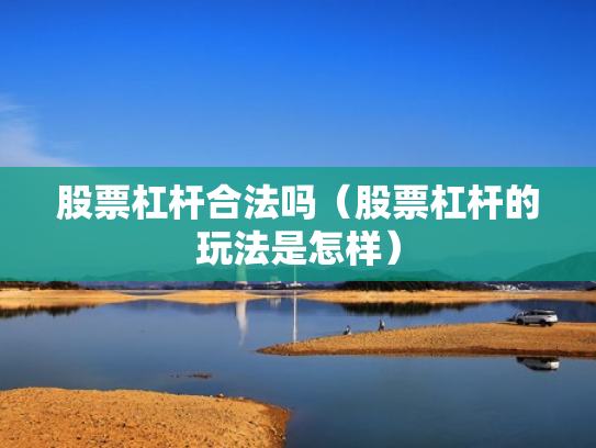 股票杠杆合法吗（股票杠杆的玩法是怎样）