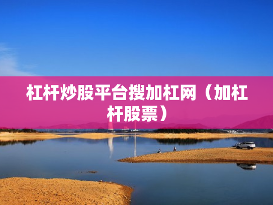 杠杆炒股平台搜加杠网（加杠杆股票）