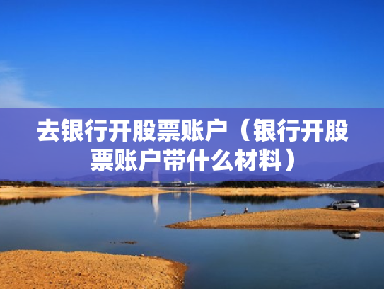 去银行开股票账户（银行开股票账户带什么材料）