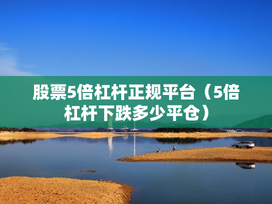 股票5倍杠杆正规平台（5倍杠杆下跌多少平仓）