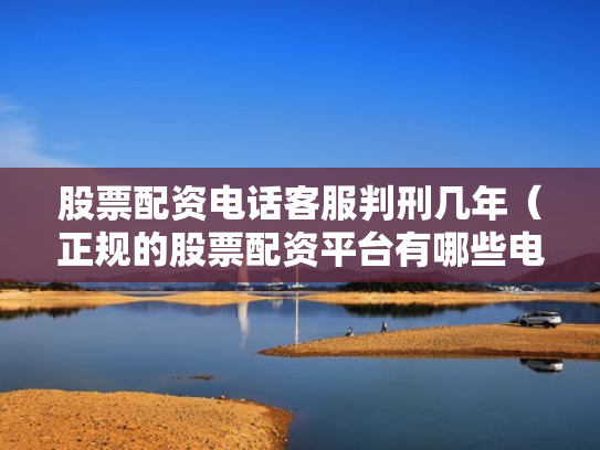 股票配资电话客服判刑几年（正规的股票配资平台有哪些电话）