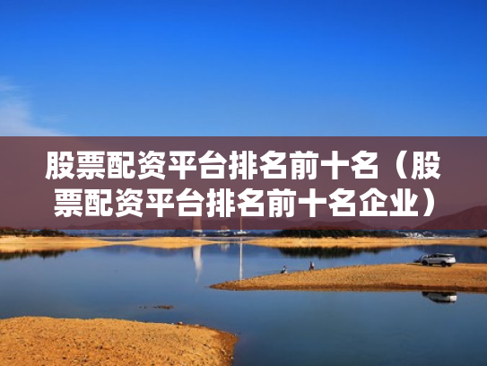 股票配资平台排名前十名（股票配资平台排名前十名企业）