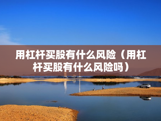 用杠杆买股有什么风险（用杠杆买股有什么风险吗）