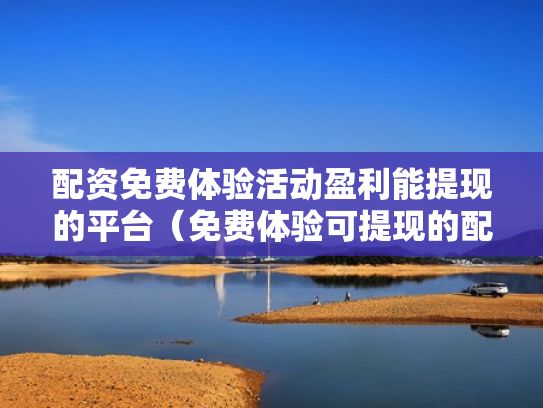配资免费体验活动盈利能提现的平台（免费体验可提现的配资平台）