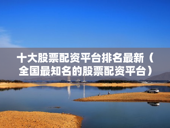十大股票配资平台排名最新（全国最知名的股票配资平台）