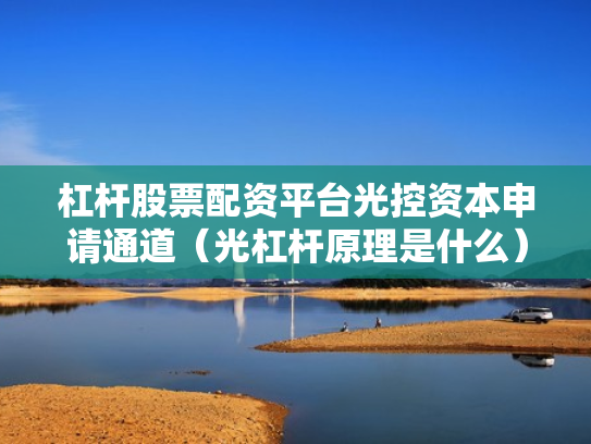 杠杆股票配资平台光控资本申请通道（光杠杆原理是什么）