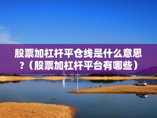 股票加杠杆平仓线是什么意思?（股票加杠杆平台有哪些）