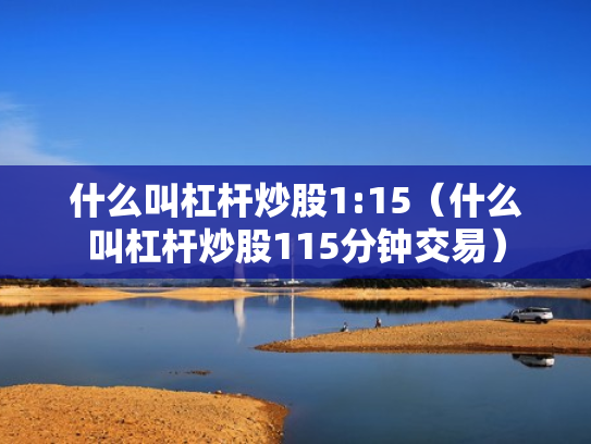 什么叫杠杆炒股1:15（什么叫杠杆炒股115分钟交易）