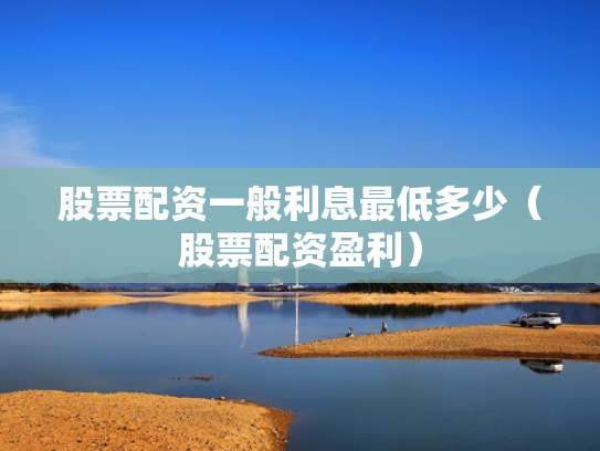 股票配资一般利息最低多少（股票配资盈利）