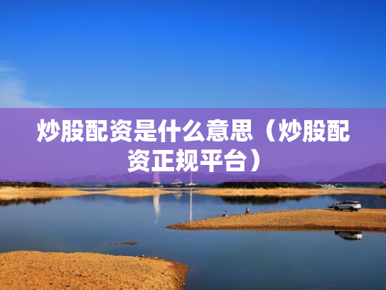 炒股配资是什么意思（炒股配资正规平台）