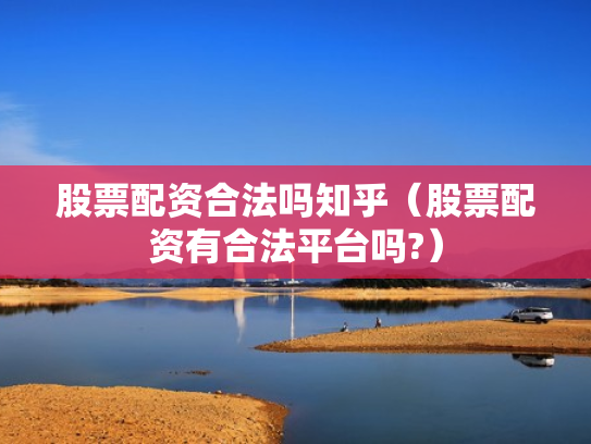 股票配资合法吗知乎（股票配资有合法平台吗?）