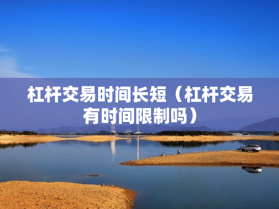 杠杆交易时间长短（杠杆交易有时间限制吗）