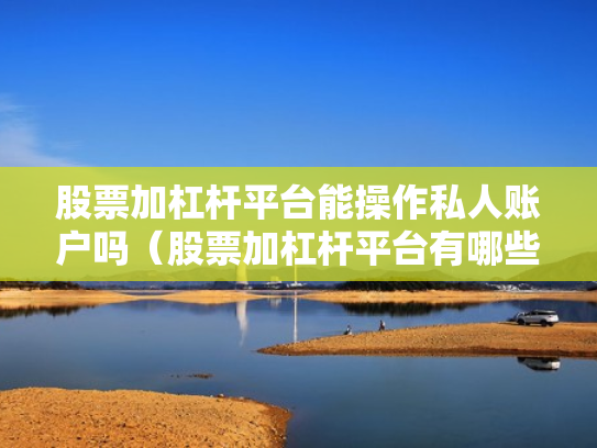 股票加杠杆平台能操作私人账户吗（股票加杠杆平台有哪些）