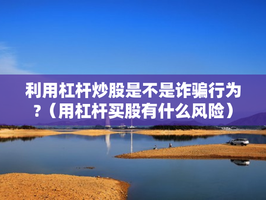 利用杠杆炒股是不是诈骗行为?（用杠杆买股有什么风险）