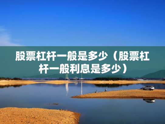 股票杠杆一般是多少（股票杠杆一般利息是多少）