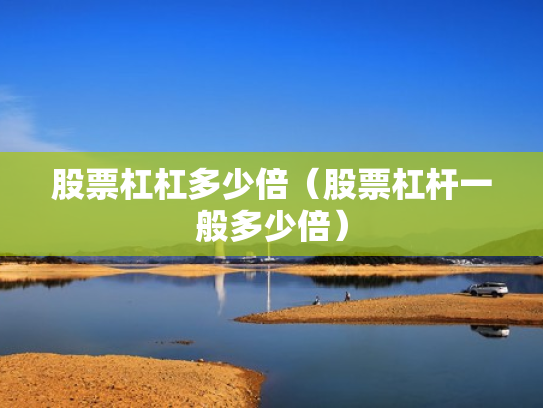股票杠杠多少倍（股票杠杆一般多少倍）