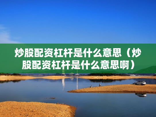 炒股配资杠杆是什么意思（炒股配资杠杆是什么意思啊）