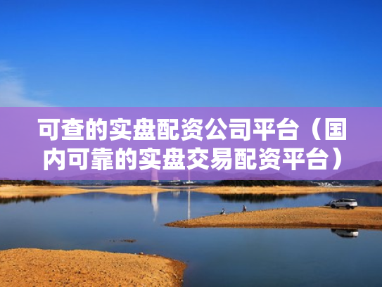 可查的实盘配资公司平台（国内可靠的实盘交易配资平台）