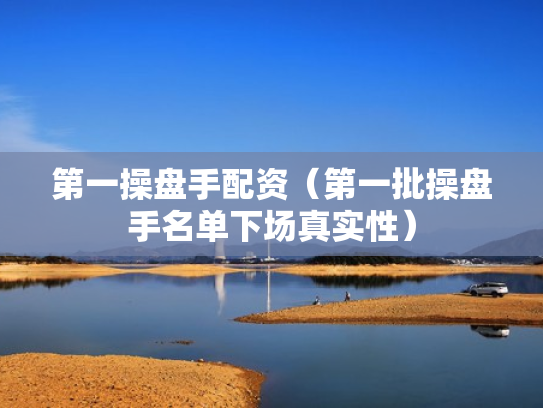 第一操盘手配资（第一批操盘手名单下场真实性）