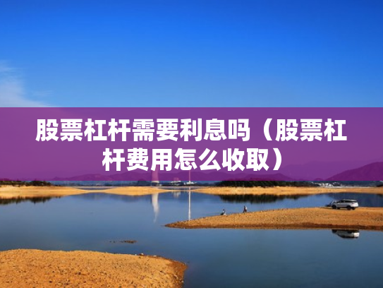股票杠杆需要利息吗（股票杠杆费用怎么收取）
