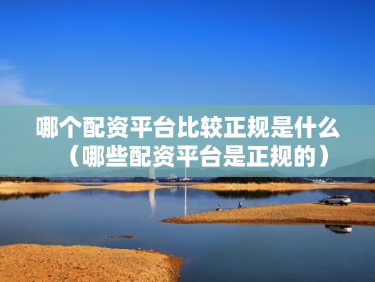 哪个配资平台比较正规是什么（哪些配资平台是正规的）
