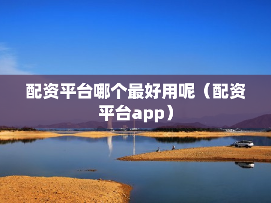 配资平台哪个最好用呢（配资平台app）