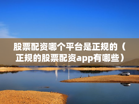 股票配资哪个平台是正规的（正规的股票配资app有哪些）