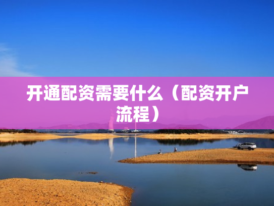 开通配资需要什么（配资开户流程）