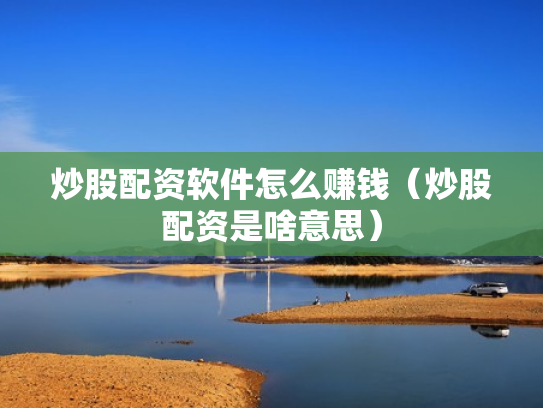炒股配资软件怎么赚钱（炒股配资是啥意思）