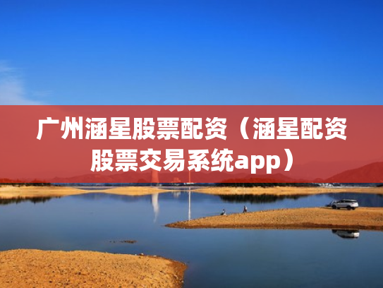 广州涵星股票配资（涵星配资股票交易系统app）